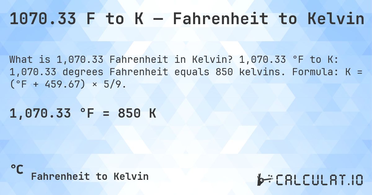 1070.33 F to K — Fahrenheit to Kelvin. 1,070.33 °F to K: 1,070.33 degrees Fahrenheit equals 850 kelvins. Formula: K = (°F + 459.67) × 5/9.
