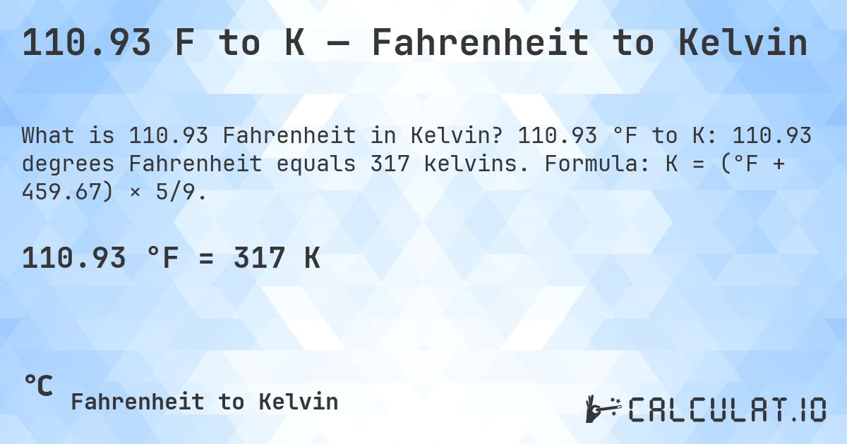 110.93 F to K — Fahrenheit to Kelvin. 110.93 °F to K: 110.93 degrees Fahrenheit equals 317 kelvins. Formula: K = (°F + 459.67) × 5/9.