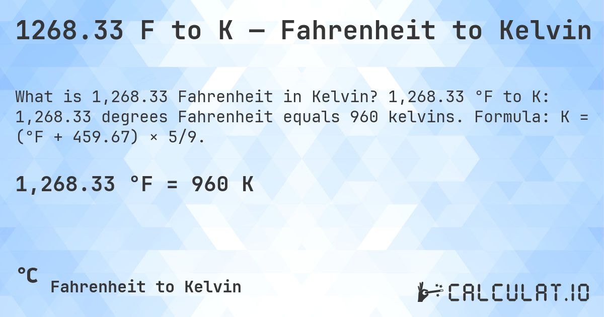 1268.33 F to K — Fahrenheit to Kelvin. 1,268.33 °F to K: 1,268.33 degrees Fahrenheit equals 960 kelvins. Formula: K = (°F + 459.67) × 5/9.