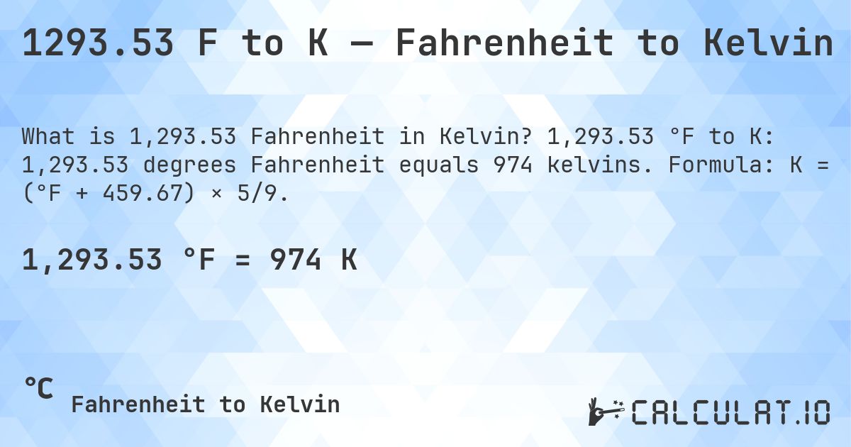 1293.53 F to K — Fahrenheit to Kelvin. 1,293.53 °F to K: 1,293.53 degrees Fahrenheit equals 974 kelvins. Formula: K = (°F + 459.67) × 5/9.