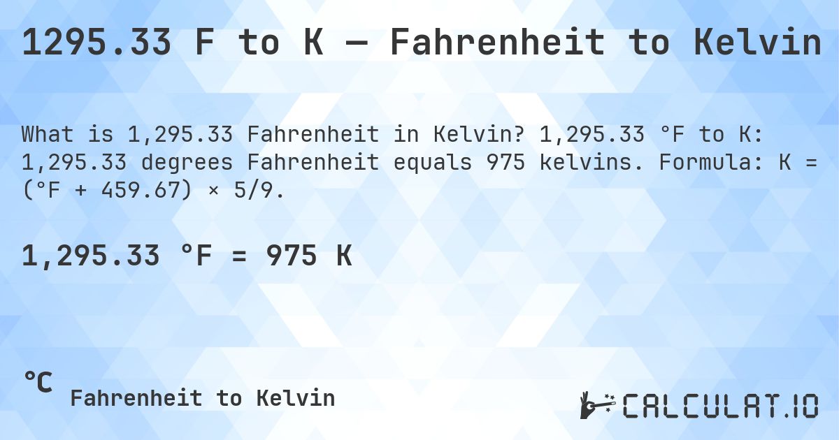 1295.33 F to K — Fahrenheit to Kelvin. 1,295.33 °F to K: 1,295.33 degrees Fahrenheit equals 975 kelvins. Formula: K = (°F + 459.67) × 5/9.