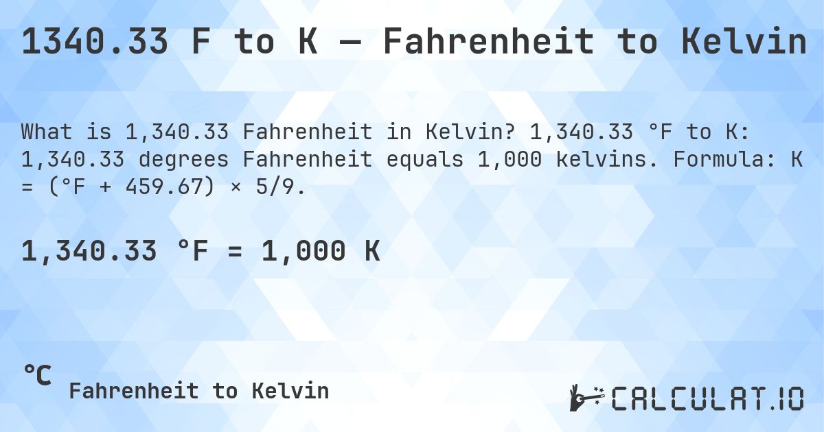 1340.33 F to K — Fahrenheit to Kelvin. 1,340.33 °F to K: 1,340.33 degrees Fahrenheit equals 1,000 kelvins. Formula: K = (°F + 459.67) × 5/9.