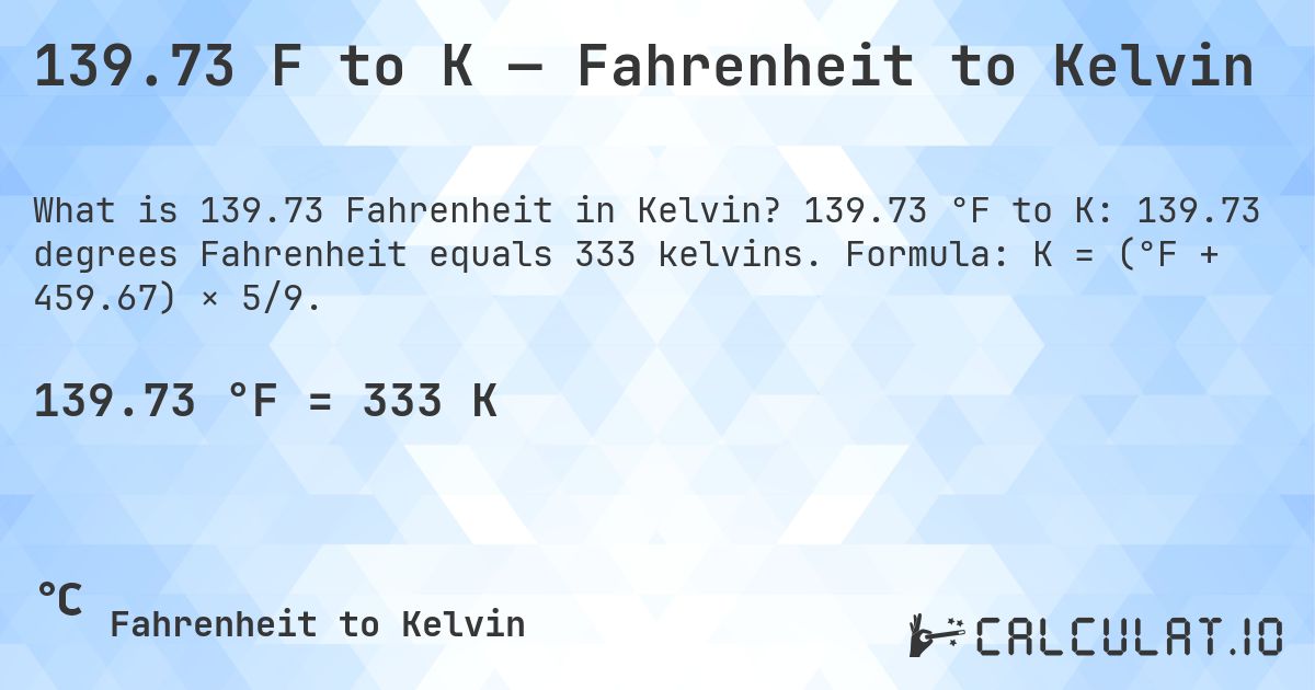 139.73 F to K — Fahrenheit to Kelvin. 139.73 °F to K: 139.73 degrees Fahrenheit equals 333 kelvins. Formula: K = (°F + 459.67) × 5/9.