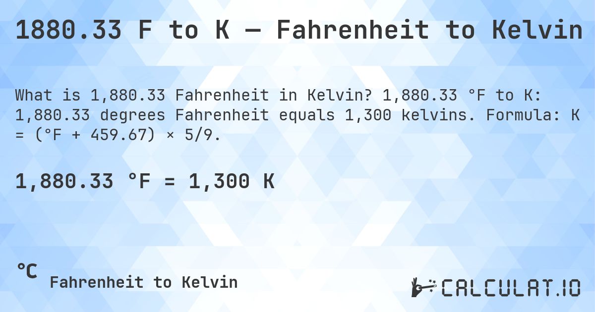 1880.33 F to K — Fahrenheit to Kelvin. 1,880.33 °F to K: 1,880.33 degrees Fahrenheit equals 1,300 kelvins. Formula: K = (°F + 459.67) × 5/9.