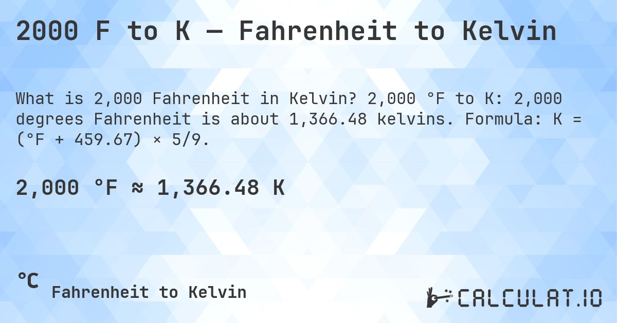 2000 F to K — Fahrenheit to Kelvin. 2,000 °F to K: 2,000 degrees Fahrenheit is about 1,366.48 kelvins. Formula: K = (°F + 459.67) × 5/9.