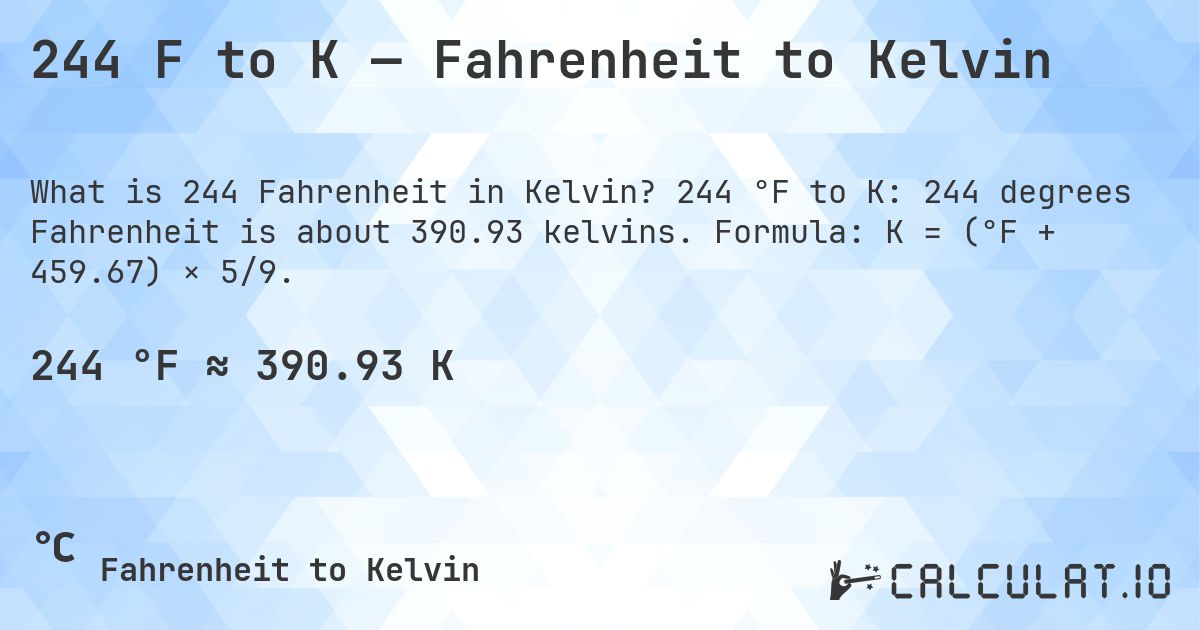 244 F to K — Fahrenheit to Kelvin. 244 °F to K: 244 degrees Fahrenheit is about 390.93 kelvins. Formula: K = (°F + 459.67) × 5/9.