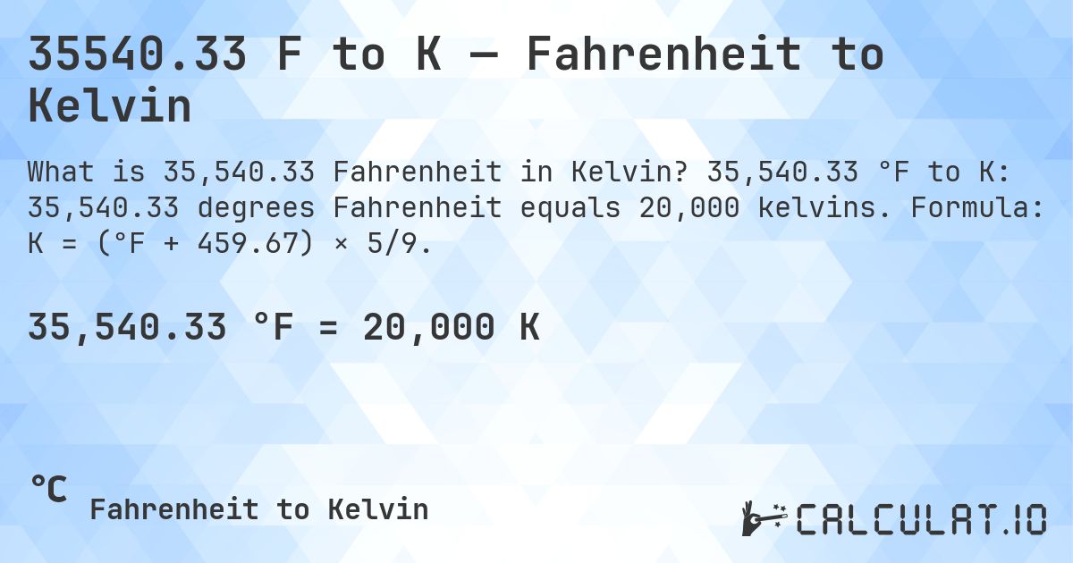 35540.33 F to K — Fahrenheit to Kelvin. 35,540.33 °F to K: 35,540.33 degrees Fahrenheit equals 20,000 kelvins. Formula: K = (°F + 459.67) × 5/9.