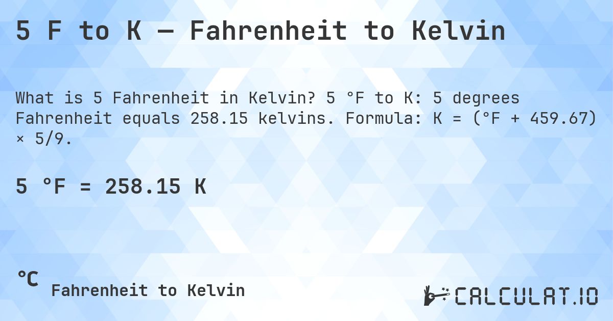 5 F to K — Fahrenheit to Kelvin. 5 °F to K: 5 degrees Fahrenheit equals 258.15 kelvins. Formula: K = (°F + 459.67) × 5/9.