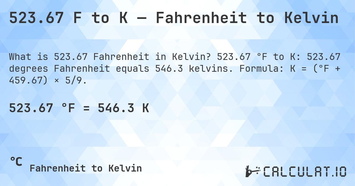 523.67 F to K — Fahrenheit to Kelvin. 523.67 °F to K: 523.67 degrees Fahrenheit equals 546.3 kelvins. Formula: K = (°F + 459.67) × 5/9.