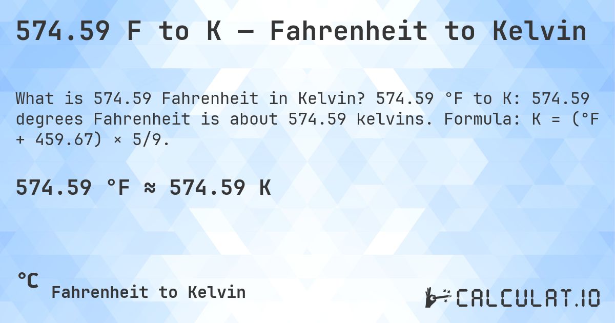 574.59 F to K — Fahrenheit to Kelvin. 574.59 °F to K: 574.59 degrees Fahrenheit is about 574.59 kelvins. Formula: K = (°F + 459.67) × 5/9.
