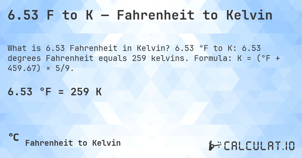 6.53 F to K — Fahrenheit to Kelvin. 6.53 °F to K: 6.53 degrees Fahrenheit equals 259 kelvins. Formula: K = (°F + 459.67) × 5/9.