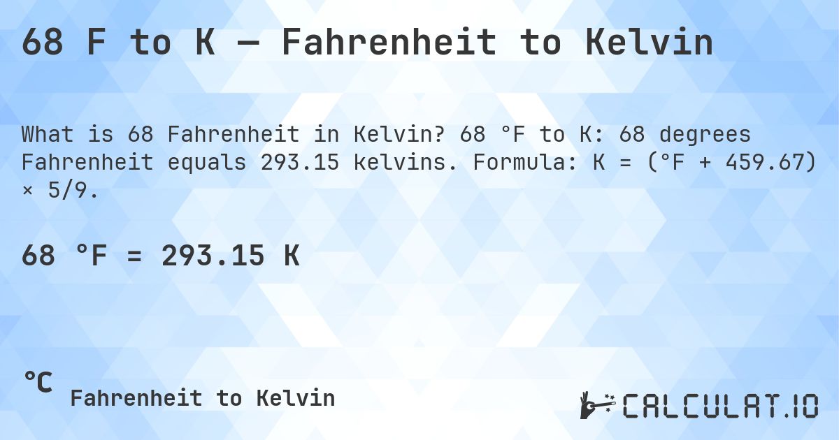 68 F to K — Fahrenheit to Kelvin. 68 °F to K: 68 degrees Fahrenheit equals 293.15 kelvins. Formula: K = (°F + 459.67) × 5/9.