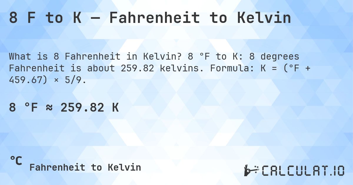 8 F to K — Fahrenheit to Kelvin. 8 °F to K: 8 degrees Fahrenheit is about 259.82 kelvins. Formula: K = (°F + 459.67) × 5/9.