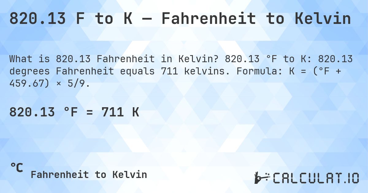 820.13 F to K — Fahrenheit to Kelvin. 820.13 °F to K: 820.13 degrees Fahrenheit equals 711 kelvins. Formula: K = (°F + 459.67) × 5/9.
