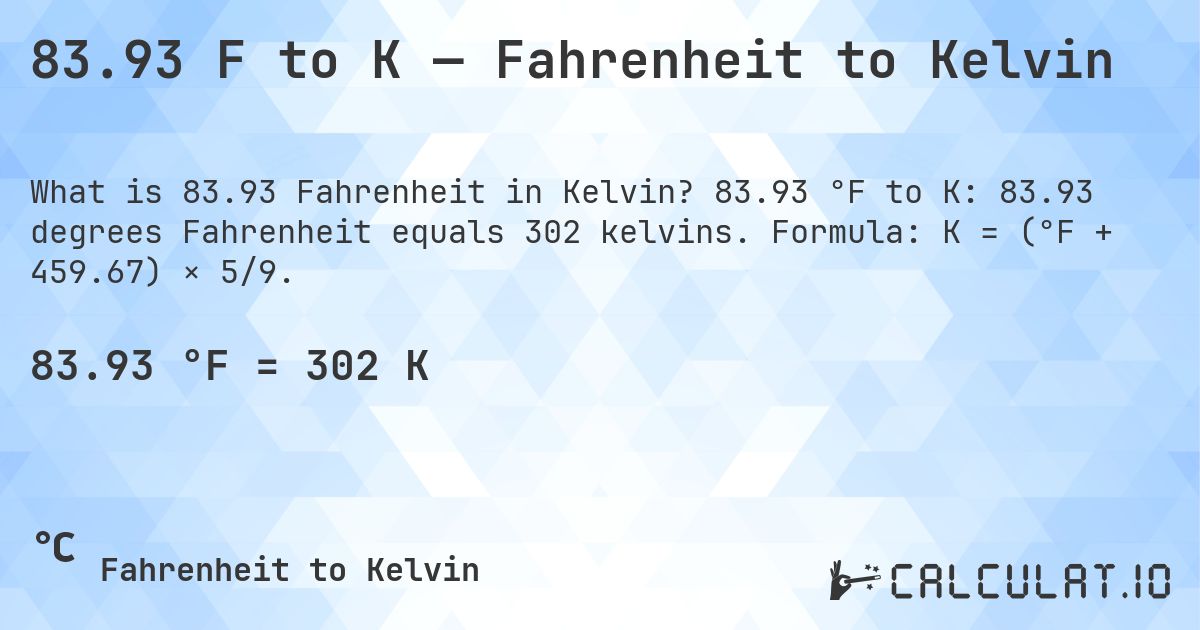 83.93 F to K — Fahrenheit to Kelvin. 83.93 °F to K: 83.93 degrees Fahrenheit equals 302 kelvins. Formula: K = (°F + 459.67) × 5/9.
