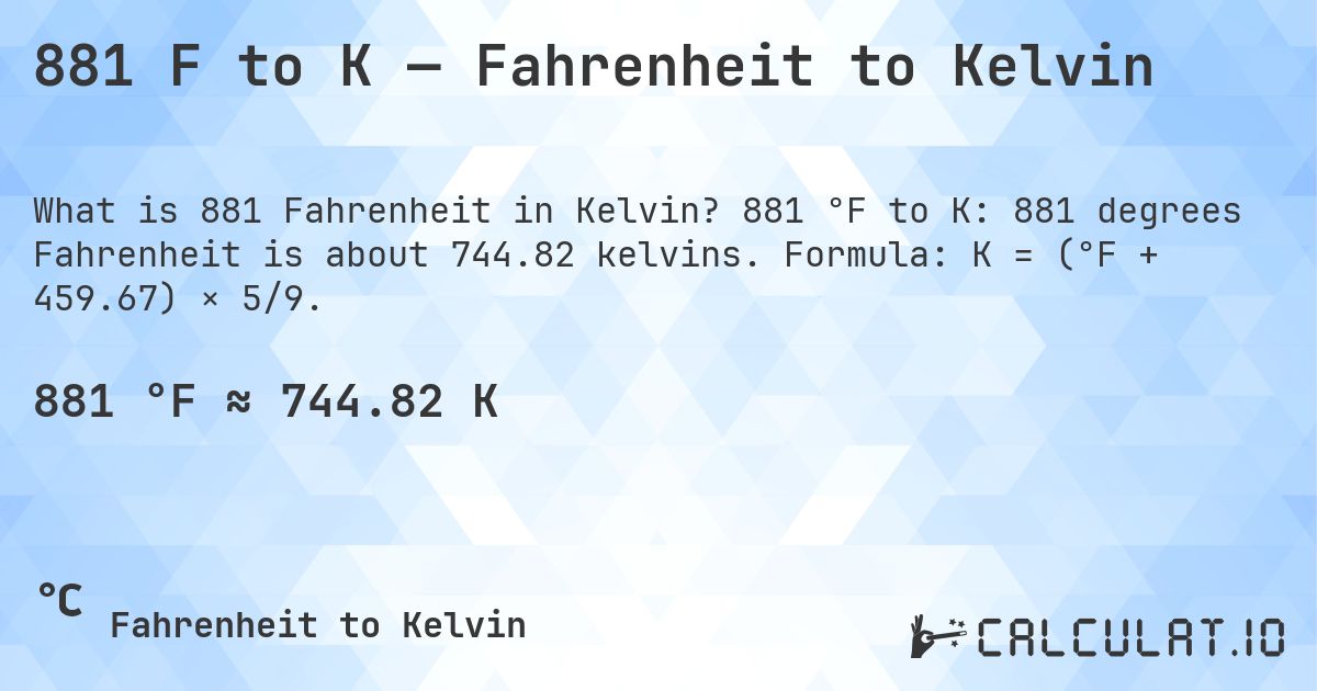 881 F to K — Fahrenheit to Kelvin. 881 °F to K: 881 degrees Fahrenheit is about 744.82 kelvins. Formula: K = (°F + 459.67) × 5/9.