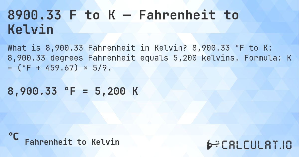 8900.33 F to K — Fahrenheit to Kelvin. 8,900.33 °F to K: 8,900.33 degrees Fahrenheit equals 5,200 kelvins. Formula: K = (°F + 459.67) × 5/9.