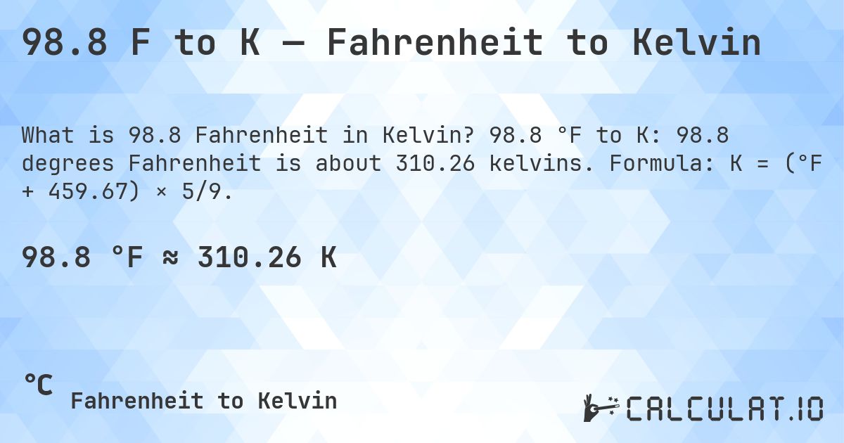 98.8 F to K — Fahrenheit to Kelvin. 98.8 °F to K: 98.8 degrees Fahrenheit is about 310.26 kelvins. Formula: K = (°F + 459.67) × 5/9.