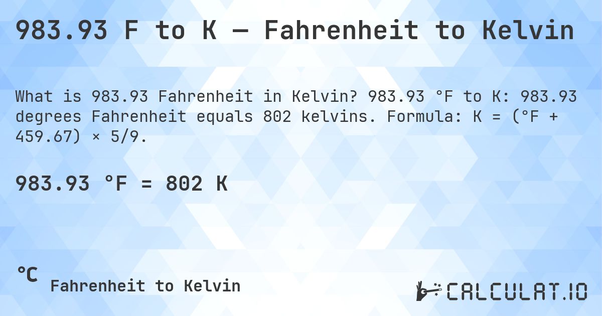 983.93 F to K — Fahrenheit to Kelvin. 983.93 °F to K: 983.93 degrees Fahrenheit equals 802 kelvins. Formula: K = (°F + 459.67) × 5/9.