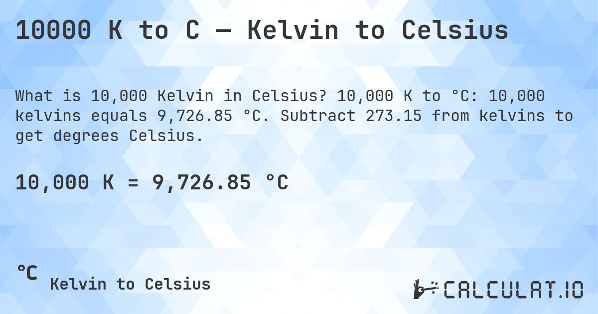 10000 K to C — Kelvin to Celsius. 10,000 K to °C: 10,000 kelvins equals 9,726.85 °C. Subtract 273.15 from kelvins to get degrees Celsius.