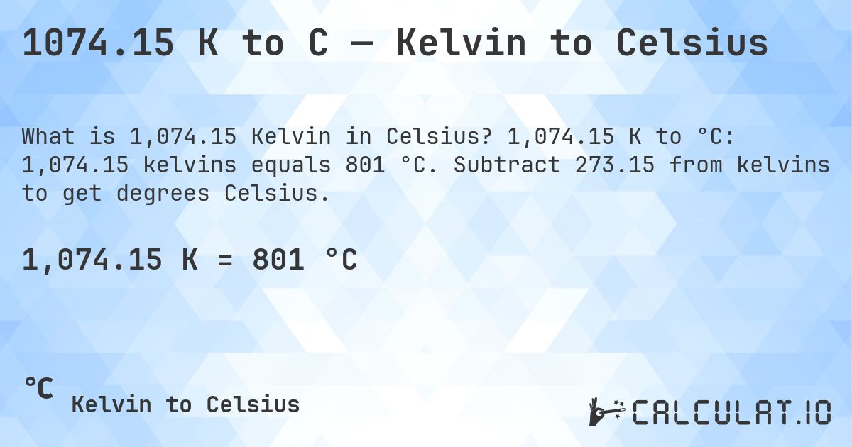 1074.15 K to C — Kelvin to Celsius. 1,074.15 K to °C: 1,074.15 kelvins equals 801 °C. Subtract 273.15 from kelvins to get degrees Celsius.