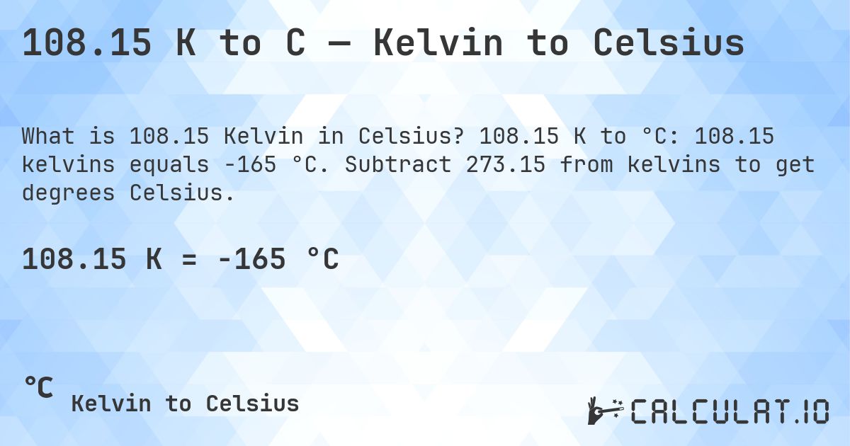 108.15 K to C — Kelvin to Celsius. 108.15 K to °C: 108.15 kelvins equals -165 °C. Subtract 273.15 from kelvins to get degrees Celsius.