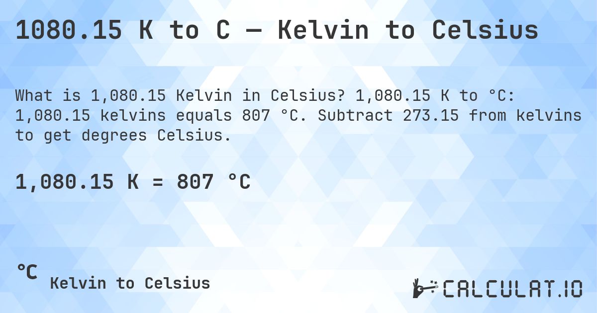 1080.15 K to C — Kelvin to Celsius. 1,080.15 K to °C: 1,080.15 kelvins equals 807 °C. Subtract 273.15 from kelvins to get degrees Celsius.