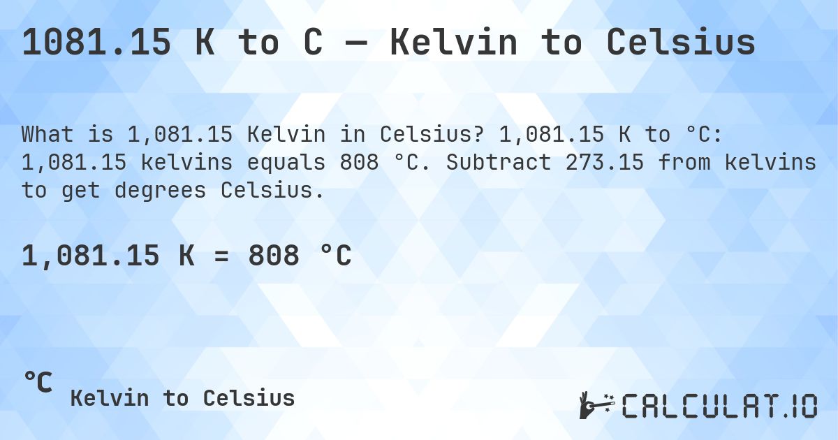 1081.15 K to C — Kelvin to Celsius. 1,081.15 K to °C: 1,081.15 kelvins equals 808 °C. Subtract 273.15 from kelvins to get degrees Celsius.