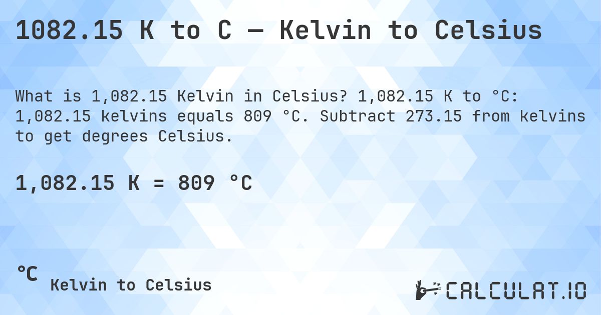 1082.15 K to C — Kelvin to Celsius. 1,082.15 K to °C: 1,082.15 kelvins equals 809 °C. Subtract 273.15 from kelvins to get degrees Celsius.