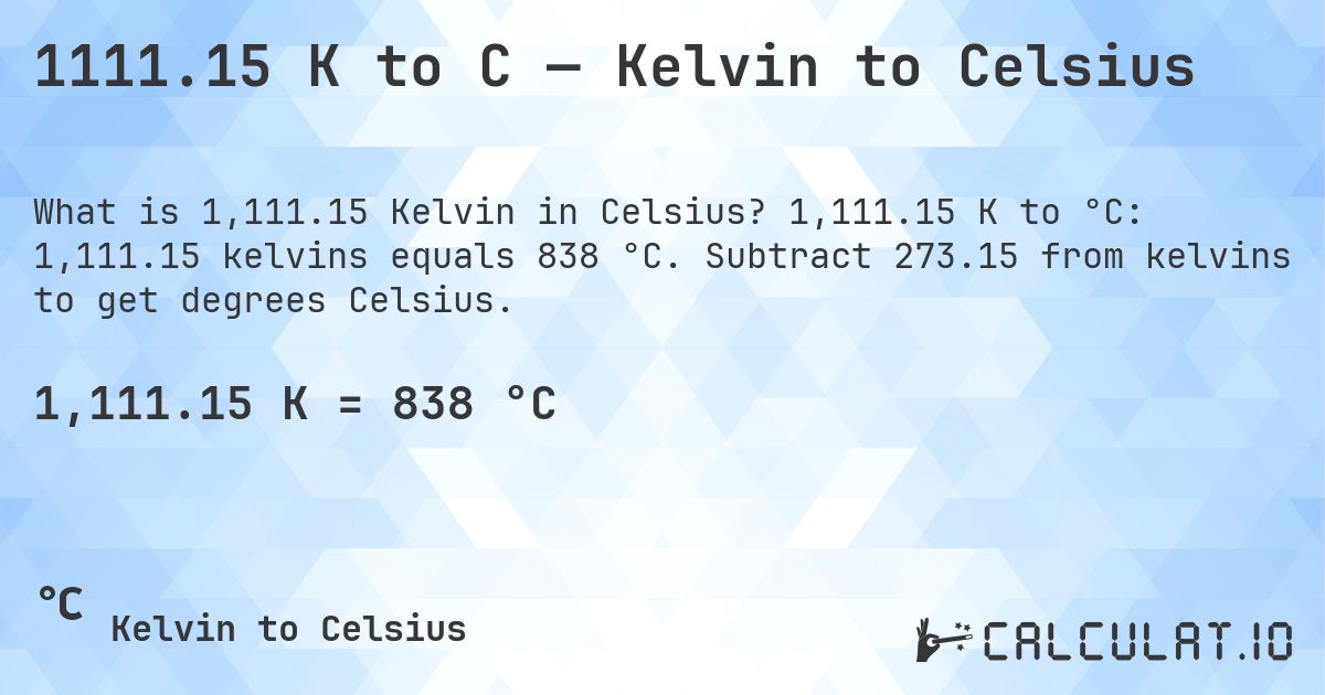1111.15 K to C — Kelvin to Celsius. 1,111.15 K to °C: 1,111.15 kelvins equals 838 °C. Subtract 273.15 from kelvins to get degrees Celsius.