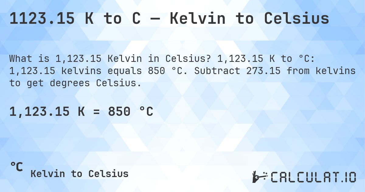 1123.15 K to C — Kelvin to Celsius. 1,123.15 K to °C: 1,123.15 kelvins equals 850 °C. Subtract 273.15 from kelvins to get degrees Celsius.