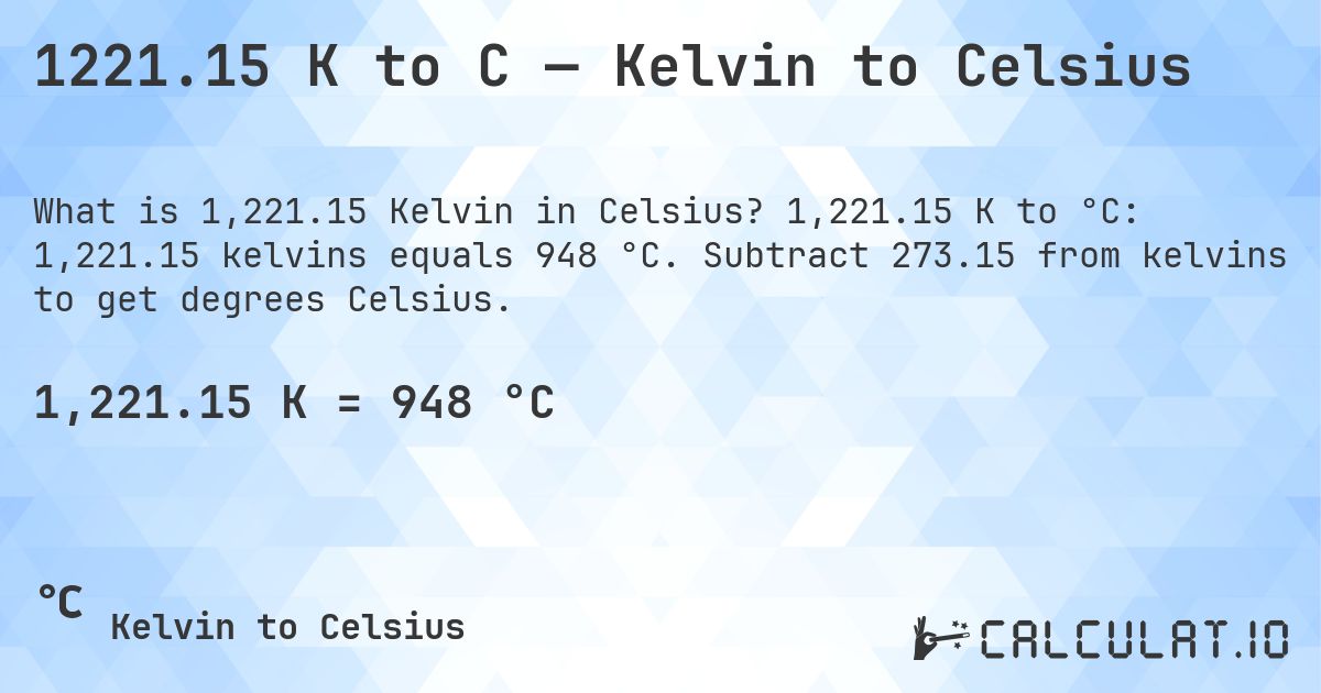 1221.15 K to C — Kelvin to Celsius. 1,221.15 K to °C: 1,221.15 kelvins equals 948 °C. Subtract 273.15 from kelvins to get degrees Celsius.