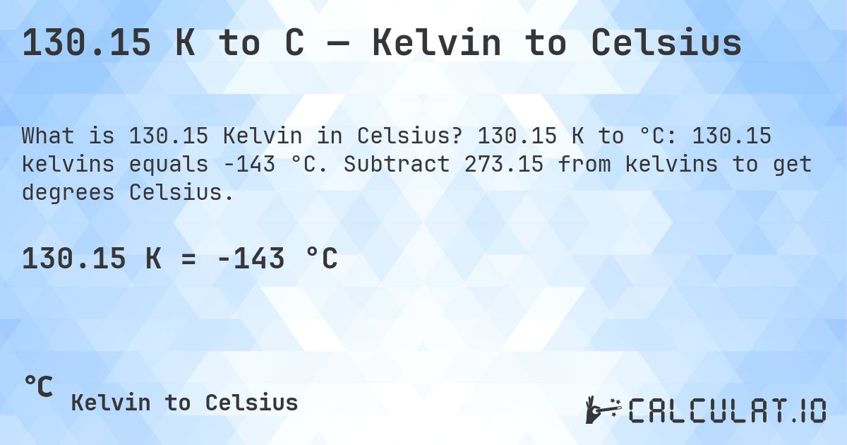 130.15 K to C — Kelvin to Celsius. 130.15 K to °C: 130.15 kelvins equals -143 °C. Subtract 273.15 from kelvins to get degrees Celsius.