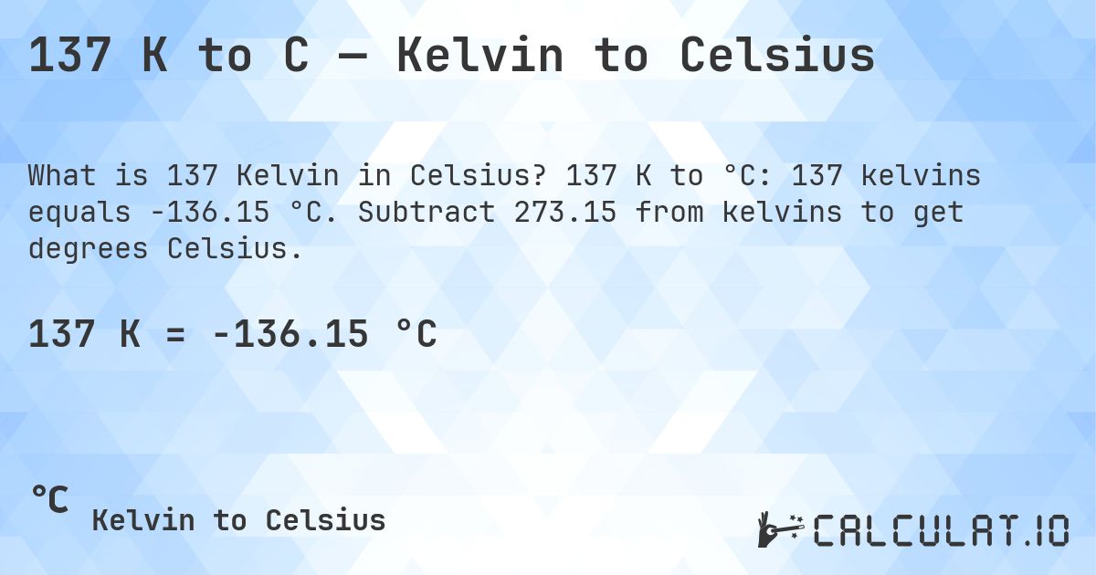 137 K to C — Kelvin to Celsius. 137 K to °C: 137 kelvins equals -136.15 °C. Subtract 273.15 from kelvins to get degrees Celsius.
