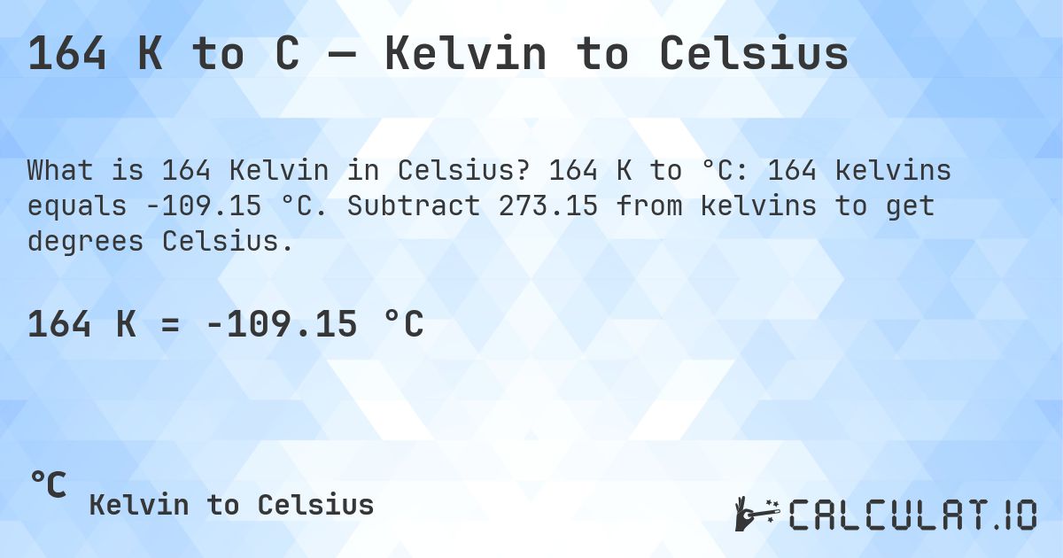 164 K to C — Kelvin to Celsius. 164 K to °C: 164 kelvins equals -109.15 °C. Subtract 273.15 from kelvins to get degrees Celsius.