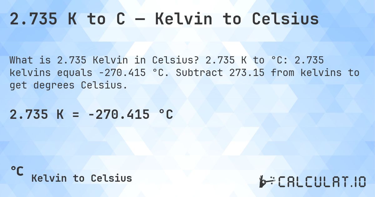2.735 K to C — Kelvin to Celsius. 2.735 K to °C: 2.735 kelvins equals -270.415 °C. Subtract 273.15 from kelvins to get degrees Celsius.