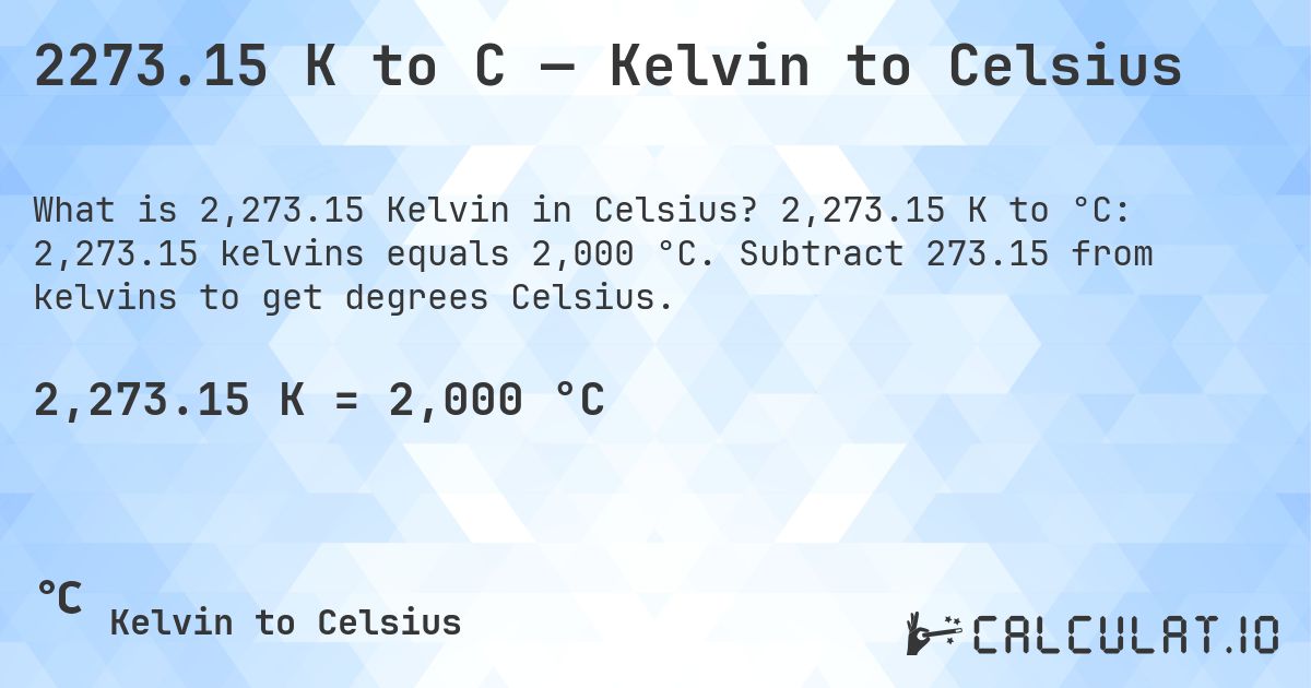 2273.15 K to C — Kelvin to Celsius. 2,273.15 K to °C: 2,273.15 kelvins equals 2,000 °C. Subtract 273.15 from kelvins to get degrees Celsius.