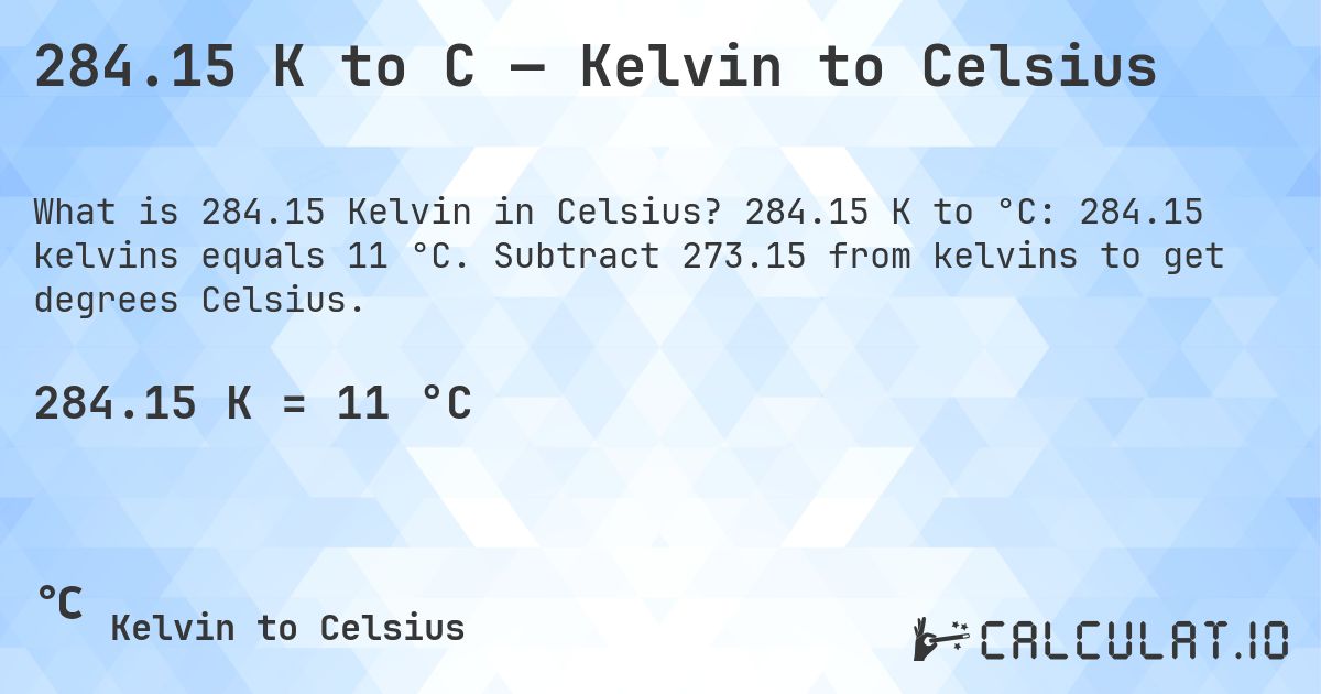 284.15 K to C — Kelvin to Celsius. 284.15 K to °C: 284.15 kelvins equals 11 °C. Subtract 273.15 from kelvins to get degrees Celsius.