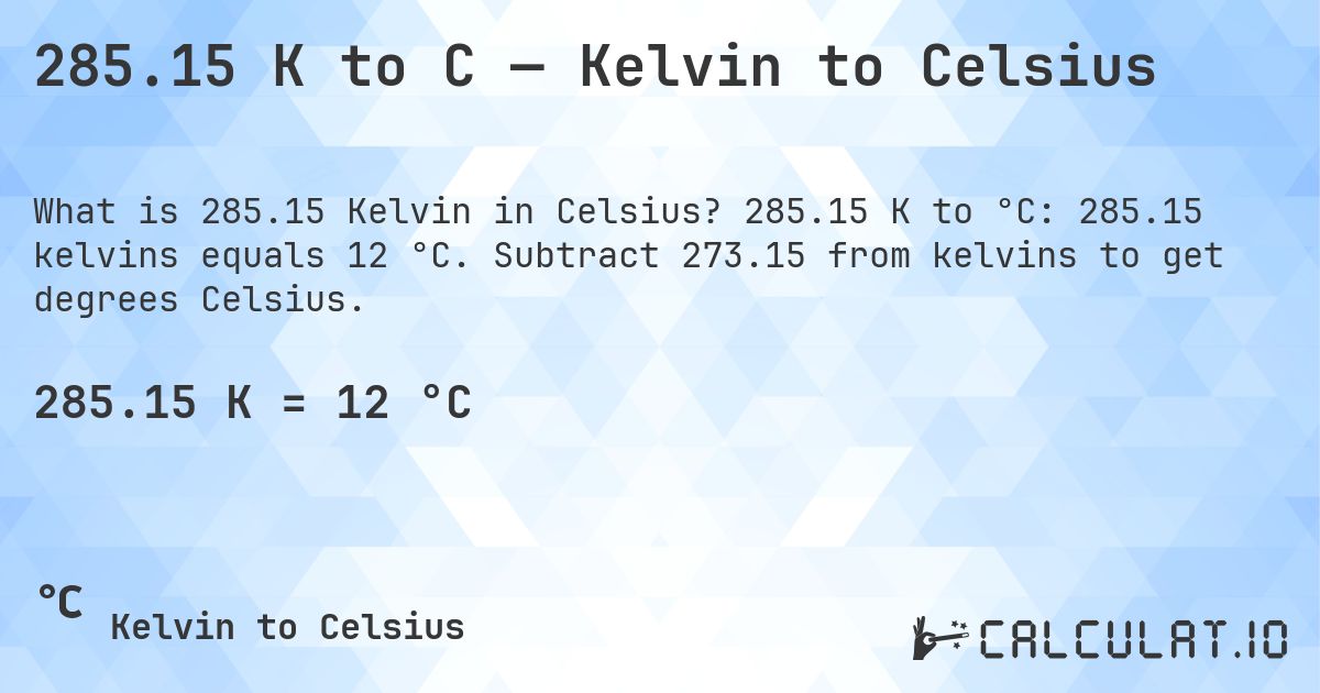 285.15 K to C — Kelvin to Celsius. 285.15 K to °C: 285.15 kelvins equals 12 °C. Subtract 273.15 from kelvins to get degrees Celsius.