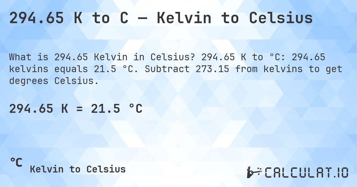 294.65 K to C — Kelvin to Celsius. 294.65 K to °C: 294.65 kelvins equals 21.5 °C. Subtract 273.15 from kelvins to get degrees Celsius.