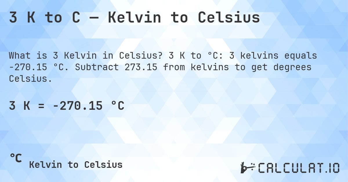 3 K to C — Kelvin to Celsius. 3 K to °C: 3 kelvins equals -270.15 °C. Subtract 273.15 from kelvins to get degrees Celsius.