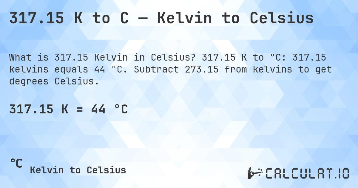 317.15 K to C — Kelvin to Celsius. 317.15 K to °C: 317.15 kelvins equals 44 °C. Subtract 273.15 from kelvins to get degrees Celsius.