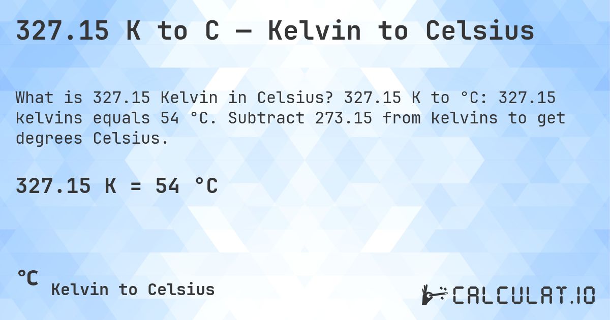 327.15 K to C — Kelvin to Celsius. 327.15 K to °C: 327.15 kelvins equals 54 °C. Subtract 273.15 from kelvins to get degrees Celsius.
