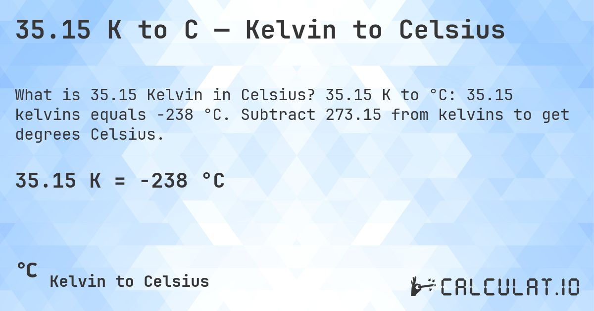 35.15 K to C — Kelvin to Celsius. 35.15 K to °C: 35.15 kelvins equals -238 °C. Subtract 273.15 from kelvins to get degrees Celsius.