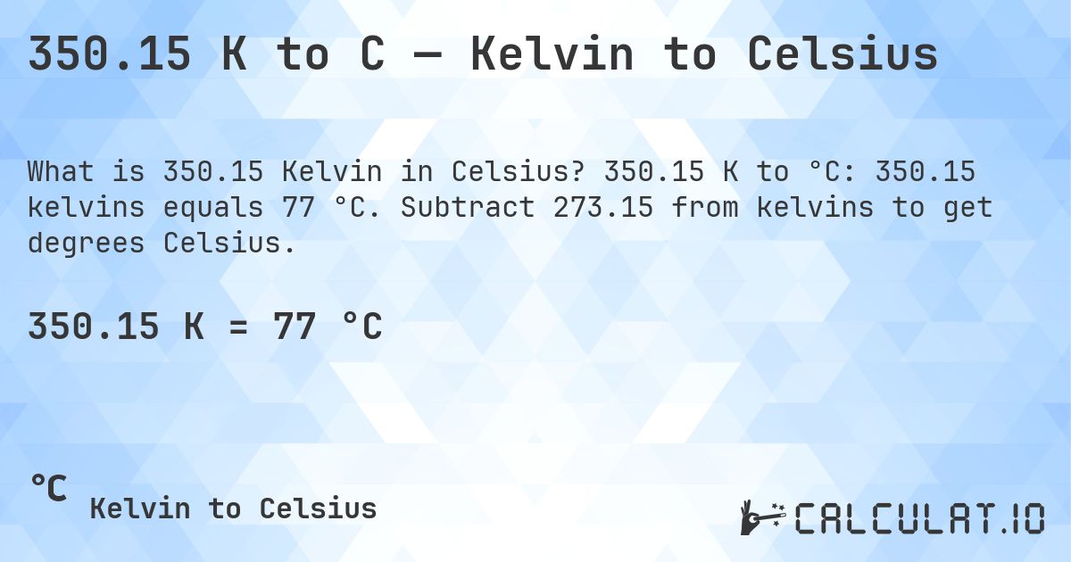 350.15 K to C — Kelvin to Celsius. 350.15 K to °C: 350.15 kelvins equals 77 °C. Subtract 273.15 from kelvins to get degrees Celsius.
