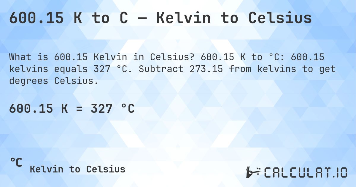 600.15 K to C — Kelvin to Celsius. 600.15 K to °C: 600.15 kelvins equals 327 °C. Subtract 273.15 from kelvins to get degrees Celsius.