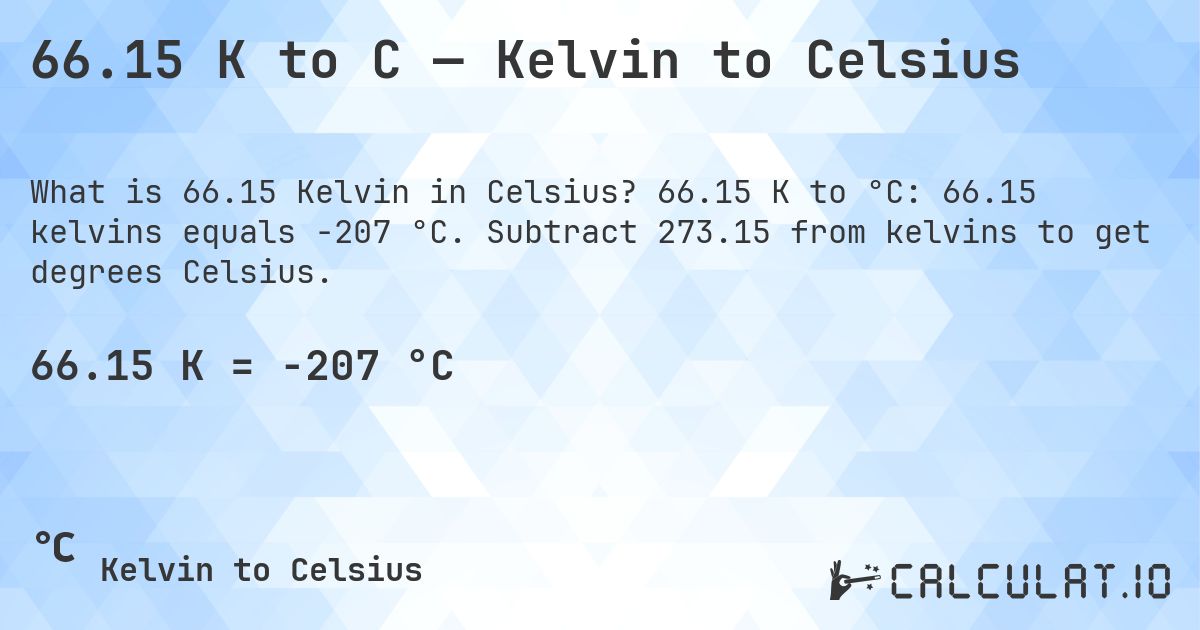 66.15 K to C — Kelvin to Celsius. 66.15 K to °C: 66.15 kelvins equals -207 °C. Subtract 273.15 from kelvins to get degrees Celsius.