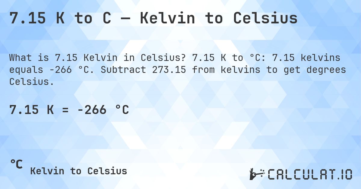 7.15 K to C — Kelvin to Celsius. 7.15 K to °C: 7.15 kelvins equals -266 °C. Subtract 273.15 from kelvins to get degrees Celsius.