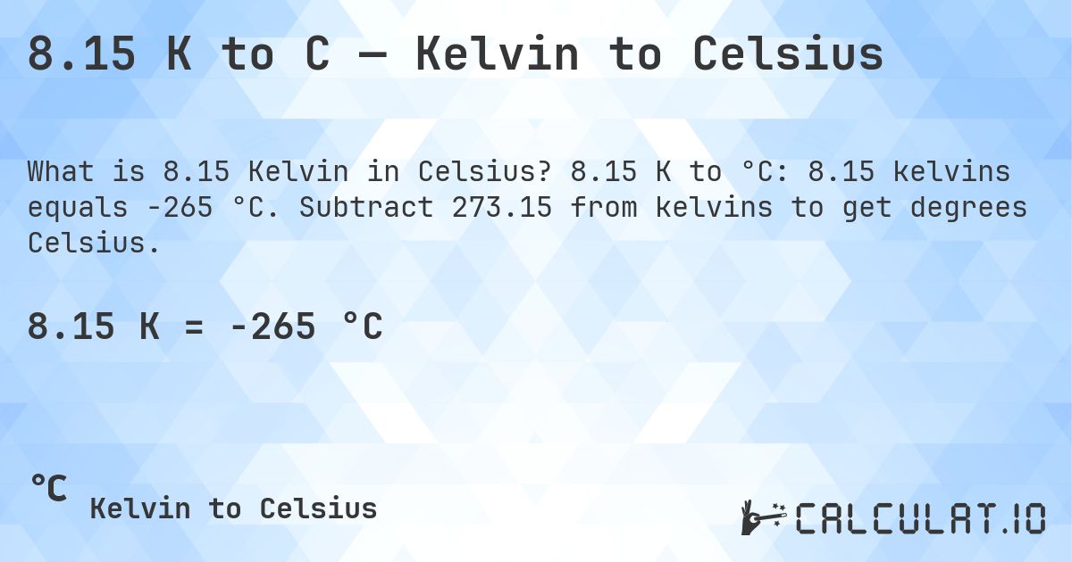 8.15 K to C — Kelvin to Celsius. 8.15 K to °C: 8.15 kelvins equals -265 °C. Subtract 273.15 from kelvins to get degrees Celsius.