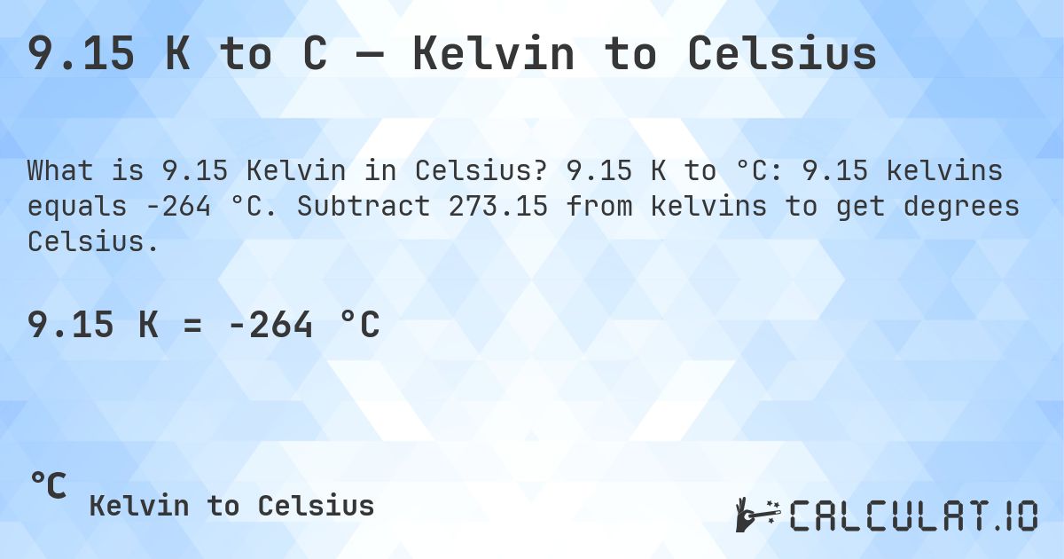9.15 K to C — Kelvin to Celsius. 9.15 K to °C: 9.15 kelvins equals -264 °C. Subtract 273.15 from kelvins to get degrees Celsius.